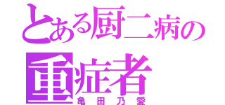 とある厨二病の重症者（亀田乃愛）