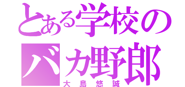 とある学校のバカ野郎（大島悠誠）