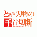 とある刃物の手首切断（アハハアハハウルサイ）