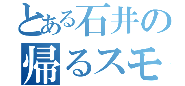 とある石井の帰るスモーキー（）