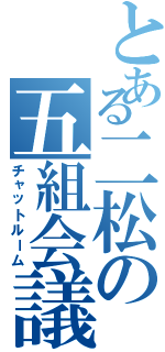 とある二松の五組会議（チャットルーム）