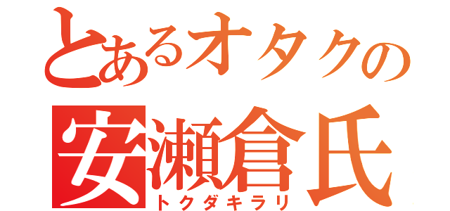 とあるオタクの安瀬倉氏（トクダキラリ）