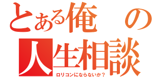 とある俺の人生相談（ロリコンにならないか？）