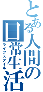 とある人間の日常生活（ライフスタイル）