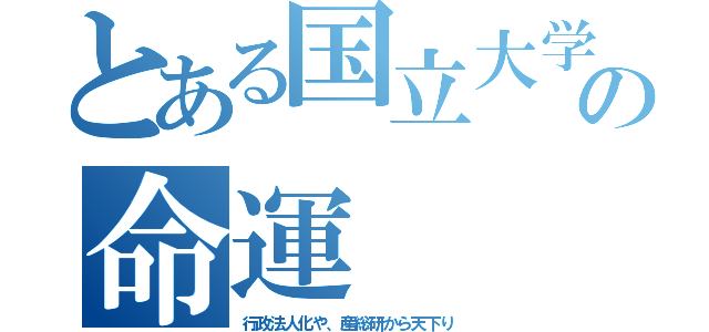 とある国立大学の命運（行政法人化や、産総研から天下り）