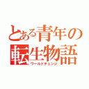 とある青年の転生物語（ワールドチェンジ）