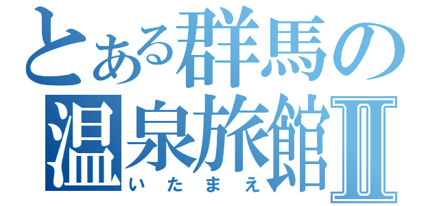 とある群馬の温泉旅館Ⅱ（いたまえ）