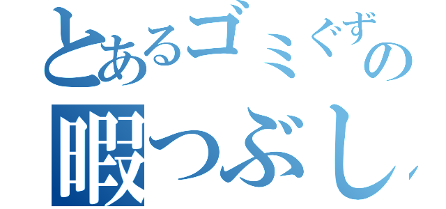 とあるゴミぐず人間の暇つぶし（）