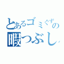 とあるゴミぐず人間の暇つぶし（）