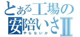 とある工場の安陪いさじⅡ（やらないか）