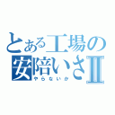 とある工場の安陪いさじⅡ（やらないか）