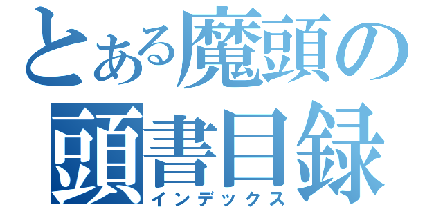 とある魔頭の頭書目録（インデックス）