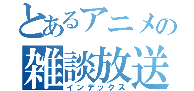 とあるアニメの雑談放送（インデックス）