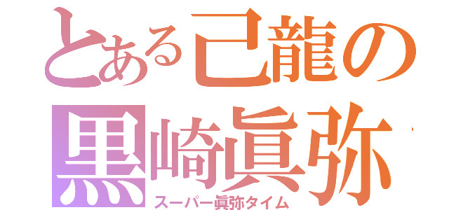 とある己龍の黒崎眞弥（スーパー眞弥タイム）