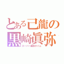 とある己龍の黒崎眞弥（スーパー眞弥タイム）