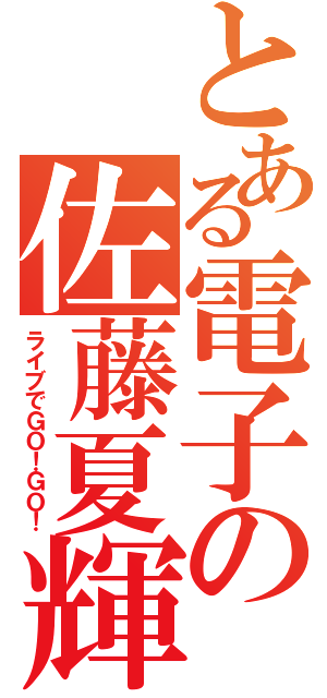 とある電子の佐藤夏輝（ライブでＧＯ！ＧＯ！）