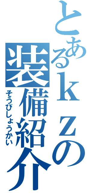 とあるｋｚの装備紹介（そうびしょうかい）