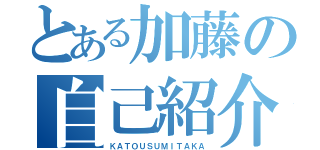 とある加藤の自己紹介（ＫＡＴＯＵＳＵＭＩＴＡＫＡ）