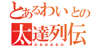 とあるわいとの太達列伝（ふぉぉぉぉぉ）