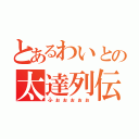 とあるわいとの太達列伝（ふぉぉぉぉぉ）