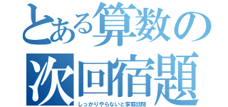 とある算数の次回宿題（しっかりやらないと家庭訪問）