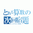 とある算数の次回宿題（しっかりやらないと家庭訪問）