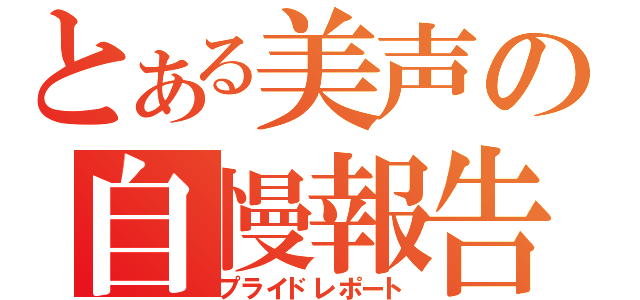 とある美声の自慢報告（プライドレポート）