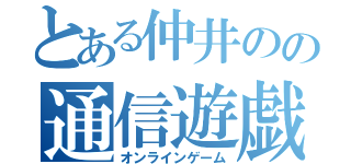 とある仲井のの通信遊戯（オンラインゲーム）