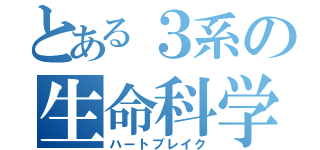 とある３系の生命科学（ハートブレイク）