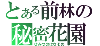 とある前林の秘密花園（ひみつのはなぞの）