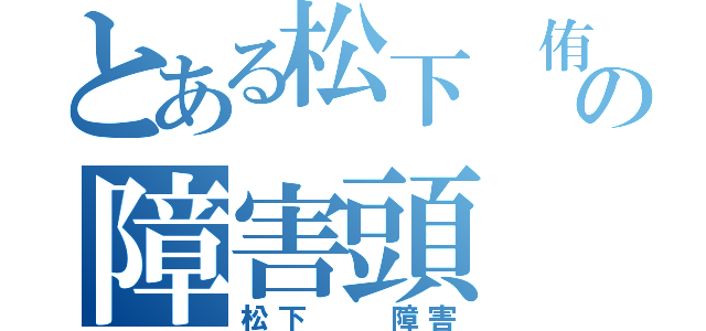 とある松下 侑輝の障害頭（松下  障害）