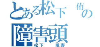 とある松下 侑輝の障害頭（松下  障害）