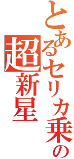 とあるセリカ乗りの超新星（）