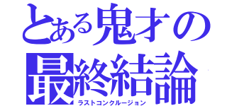 とある鬼才の最終結論（ラストコンクルージョン）