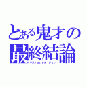 とある鬼才の最終結論（ラストコンクルージョン）