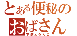 とある便秘のおばさん（下痢とうんこ）