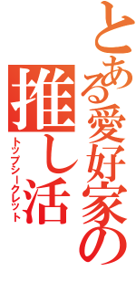 とある愛好家の推し活（トップシークレット）