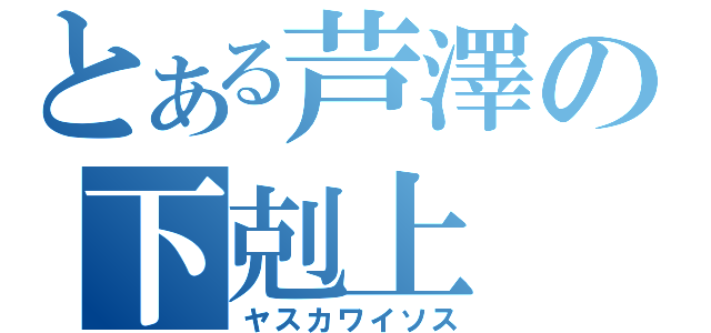 とある芦澤の下剋上（ヤスカワイソス）