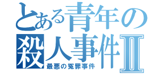 とある青年の殺人事件Ⅱ（最悪の冤罪事件）