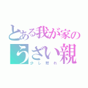 とある我が家のうざい親（少し黙れ）