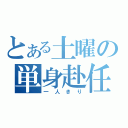 とある土曜の単身赴任（一人きり）