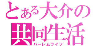 とある大介の共同生活（ハーレムライフ）