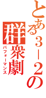 とある３－２の群衆劇（パフォーマンス）