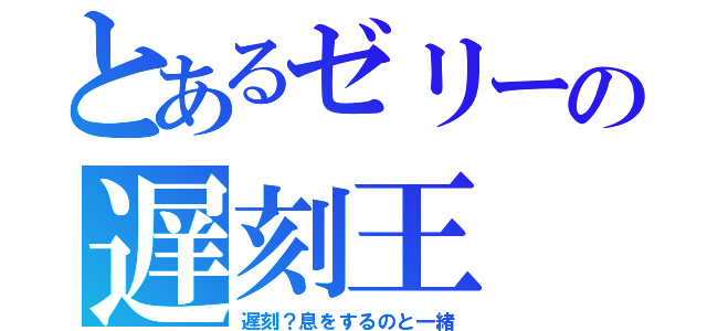 とあるゼリーの遅刻王（遅刻？息をするのと一緒）