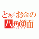 とあるお金の八角顔面（ホットアイ）