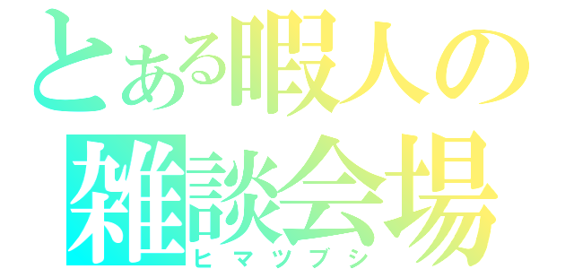 とある暇人の雑談会場（ヒマツブシ）