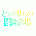 とある暇人の雑談会場（ヒマツブシ）