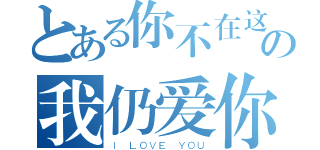 とある你不在这の我仍爱你（Ｉ ＬＯＶＥ ＹＯＵ）