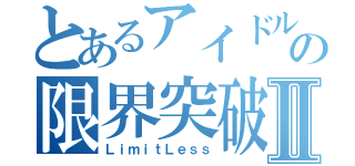 とあるアイドルの限界突破Ⅱ（ＬｉｍｉｔＬｅｓｓ）