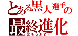 とある黒人選手の最終進化（ばろつぶて‼）